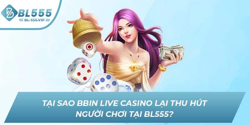 Tại sao BBIN Live Casino lại thu hút người chơi tại BL555?